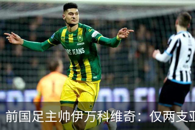 前国足主帅伊万科维奇：仅两支亚足联球队晋级世界杯32强并不意外