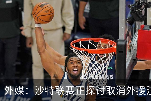 外媒：沙特联赛正探讨取消外援注册人数上限，并推动本国球员留洋