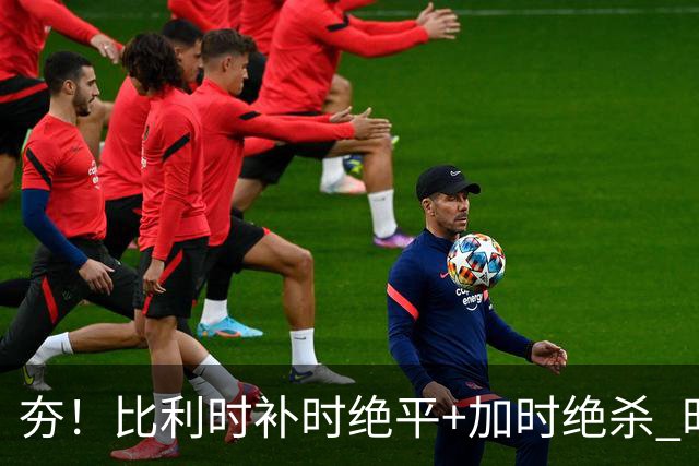 夯！比利时补时绝平+加时绝杀 时隔8年再造世界杯让二追三