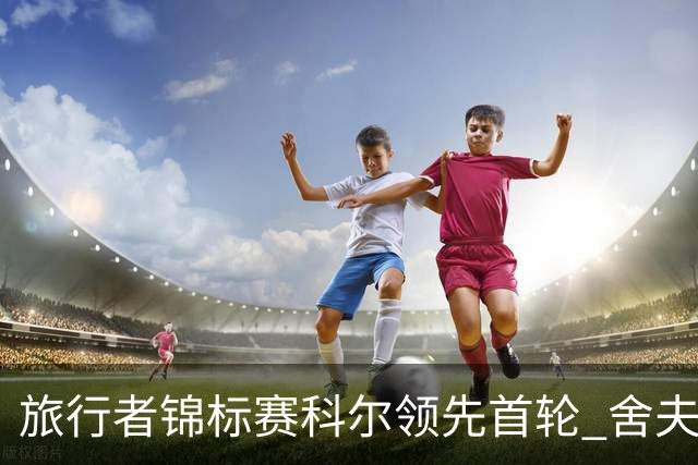 旅行者锦标赛科尔领先首轮 舍夫勒菲茨帕特里克T2
