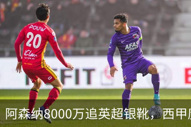 阿森纳8000万追英超银靴，西甲魔翼或来投